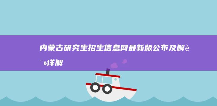 内蒙古研究生招生信息网最新版公布及解读详解